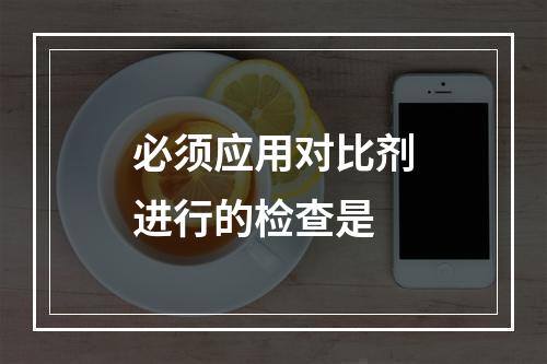 必须应用对比剂进行的检查是