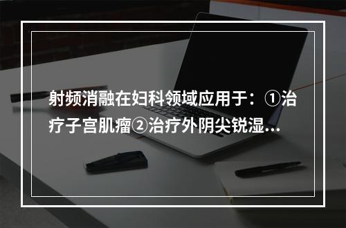 射频消融在妇科领域应用于：①治疗子宫肌瘤②治疗外阴尖锐湿疣及