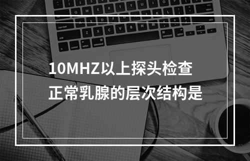 10MHZ以上探头检查正常乳腺的层次结构是