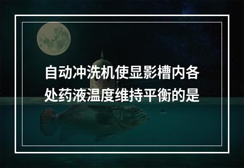 自动冲洗机使显影槽内各处药液温度维持平衡的是