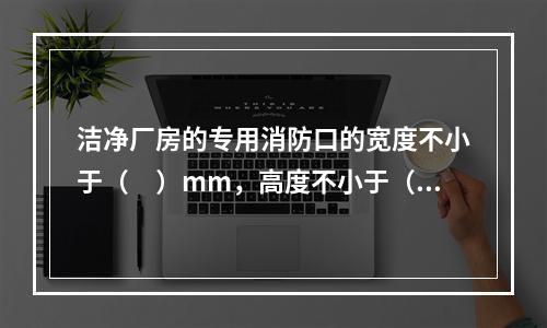 洁净厂房的专用消防口的宽度不小于（　）mm，高度不小于（　）