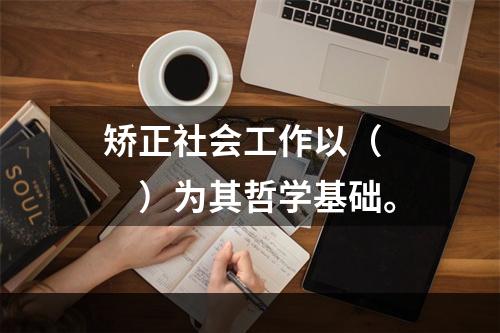 矫正社会工作以（　　）为其哲学基础。