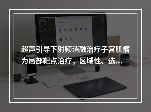 超声引导下射频消融治疗子宫肌瘤为局部靶点治疗，区域性、选择性