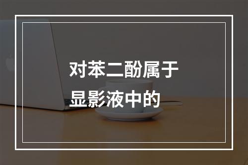 对苯二酚属于显影液中的