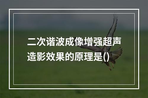 二次谐波成像增强超声造影效果的原理是()