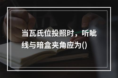 当瓦氏位投照时，听眦线与暗盒夹角应为()