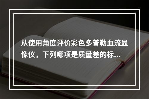 从使用角度评价彩色多普勒血流显像仪，下列哪项是质量差的标志(