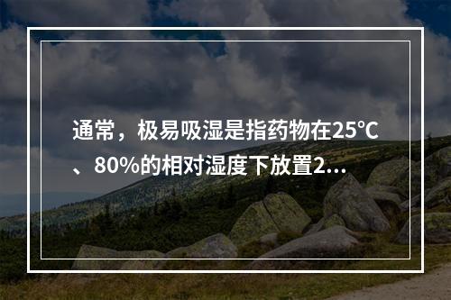 通常，极易吸湿是指药物在25℃、80%的相对湿度下放置24小