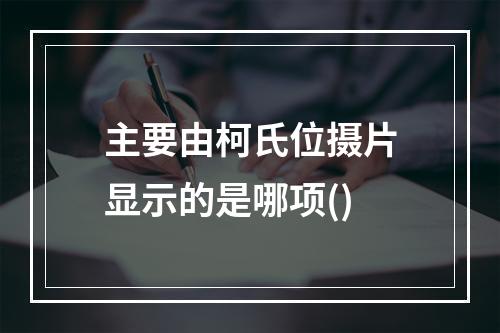 主要由柯氏位摄片显示的是哪项()