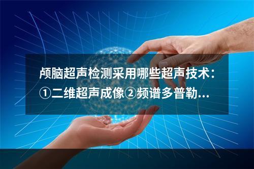 颅脑超声检测采用哪些超声技术：①二维超声成像②频谱多普勒技术