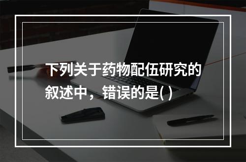 下列关于药物配伍研究的叙述中，错误的是( )