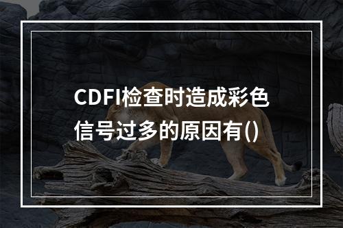 CDFI检查时造成彩色信号过多的原因有()