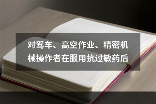 对驾车、高空作业、精密机械操作者在服用抗过敏药后