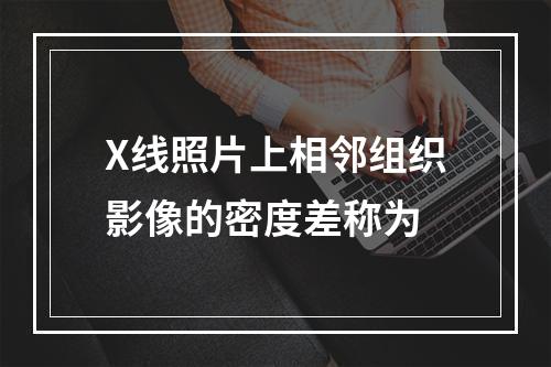 X线照片上相邻组织影像的密度差称为