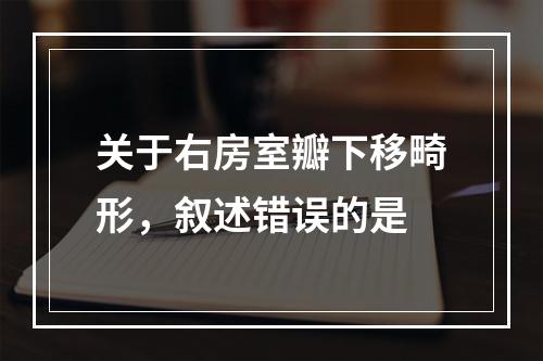 关于右房室瓣下移畸形，叙述错误的是