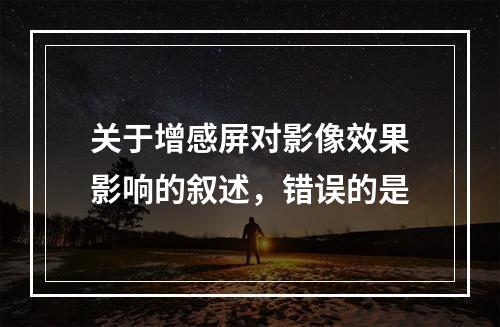 关于增感屏对影像效果影响的叙述，错误的是