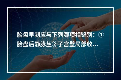 胎盘早剥应与下列哪项相鉴别：①胎盘后静脉丛②子宫壁局部收缩③