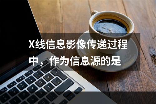 X线信息影像传递过程中，作为信息源的是