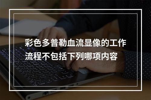 彩色多普勒血流显像的工作流程不包括下列哪项内容