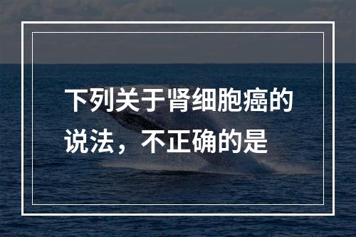 下列关于肾细胞癌的说法，不正确的是