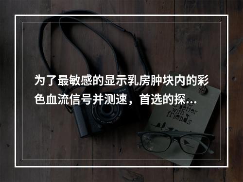 为了最敏感的显示乳房肿块内的彩色血流信号并测速，首选的探头频