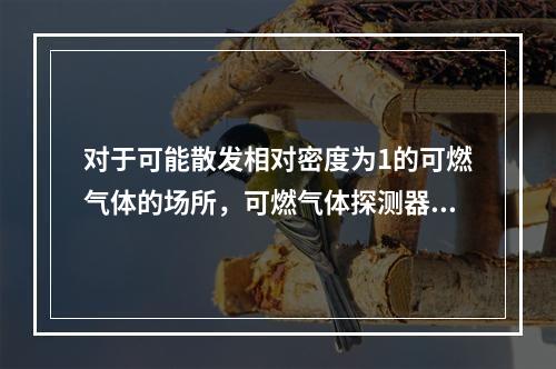 对于可能散发相对密度为1的可燃气体的场所，可燃气体探测器应设