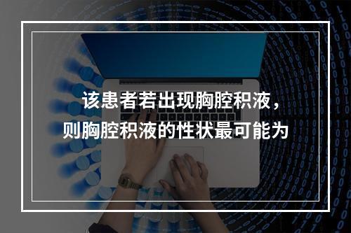 　该患者若出现胸腔积液，则胸腔积液的性状最可能为