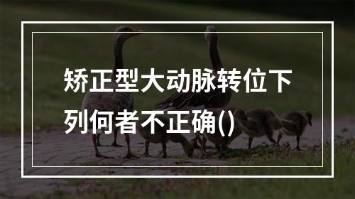 矫正型大动脉转位下列何者不正确()