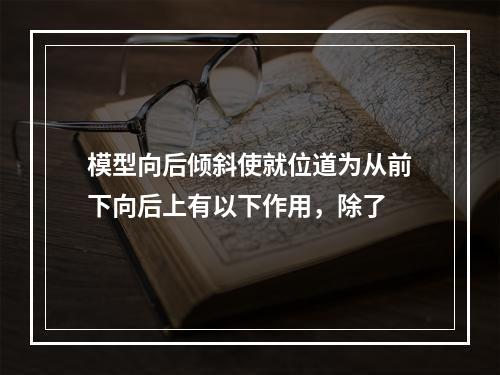 模型向后倾斜使就位道为从前下向后上有以下作用，除了