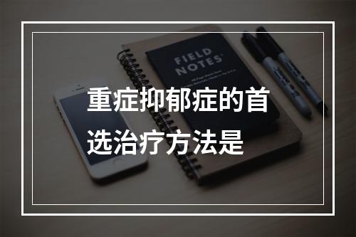 重症抑郁症的首选治疗方法是