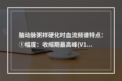 脑动脉粥样硬化时血流频谱特点：①幅度：收缩期最高峰(V1)