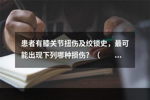 患者有膝关节扭伤及绞锁史，最可能出现下列哪种损伤？（　　）