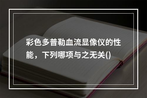 彩色多普勒血流显像仪的性能，下列哪项与之无关()