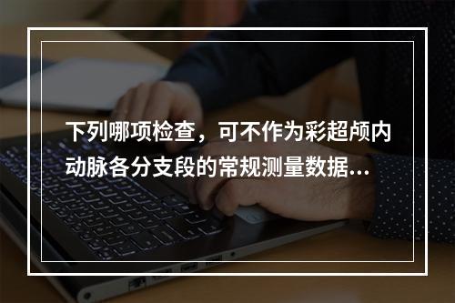 下列哪项检查，可不作为彩超颅内动脉各分支段的常规测量数据：