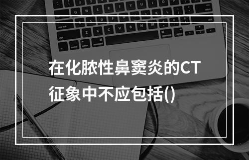 在化脓性鼻窦炎的CT征象中不应包括()