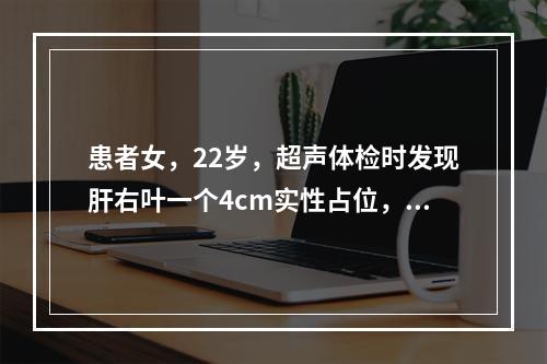 患者女，22岁，超声体检时发现肝右叶一个4cm实性占位，边界