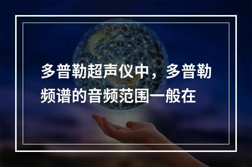 多普勒超声仪中，多普勒频谱的音频范围一般在