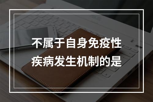 不属于自身免疫性疾病发生机制的是