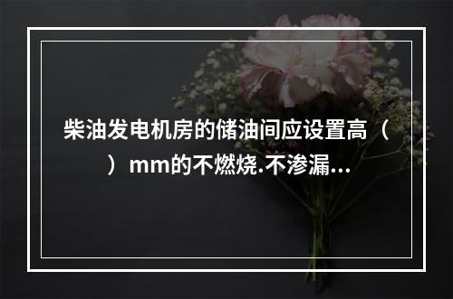 柴油发电机房的储油间应设置高（　　）mm的不燃烧.不渗漏的门