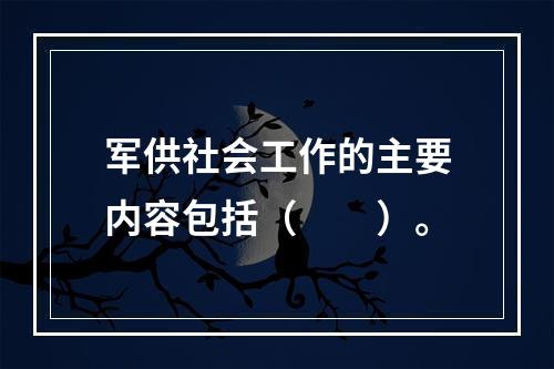 军供社会工作的主要内容包括（　　）。