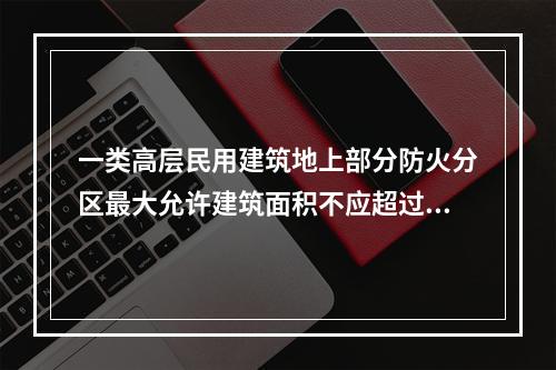 一类高层民用建筑地上部分防火分区最大允许建筑面积不应超过（　