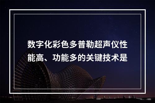 数字化彩色多普勒超声仪性能高、功能多的关键技术是