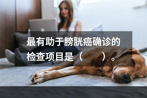 最有助于膀胱癌确诊的检查项目是（　　）。