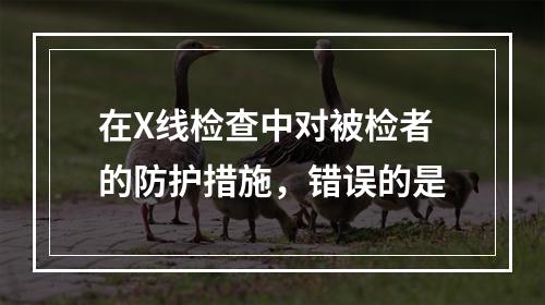 在X线检查中对被检者的防护措施，错误的是