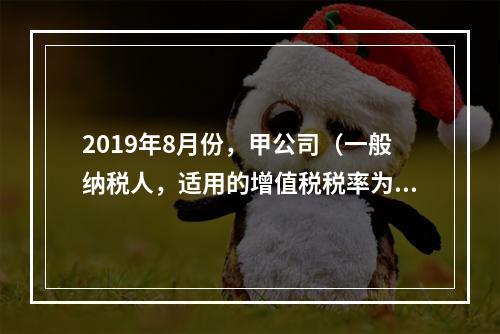 2019年8月份，甲公司（一般纳税人，适用的增值税税率为13