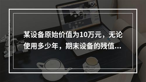 某设备原始价值为10万元，无论使用多少年，期末设备的残值均为