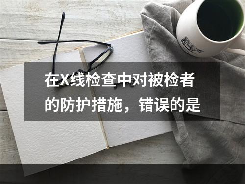 在X线检查中对被检者的防护措施，错误的是