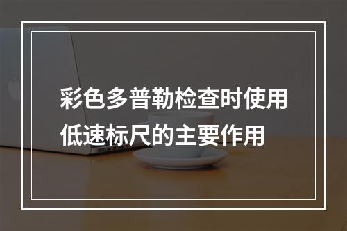 彩色多普勒检查时使用低速标尺的主要作用