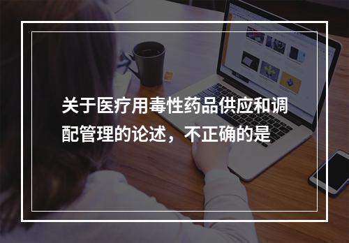 关于医疗用毒性药品供应和调配管理的论述，不正确的是