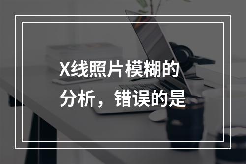 X线照片模糊的分析，错误的是